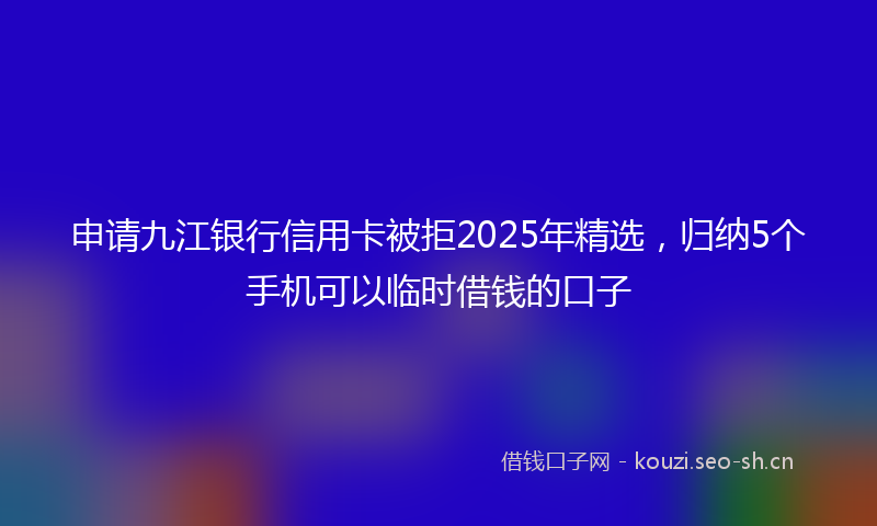申请九江银行信用卡被拒2025年精选，归纳5个手机可以临时借钱的口子