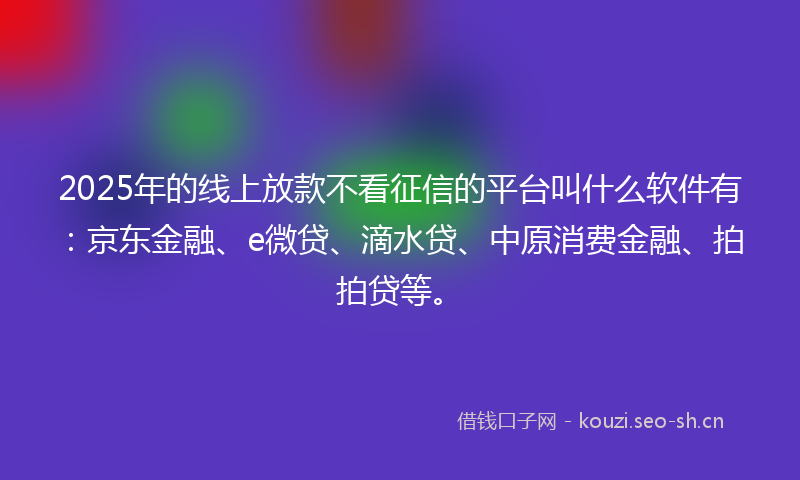 2025年的线上放款不看征信的平台叫什么软件有：京东金融、e微贷、滴水贷、中原消费金融、拍拍贷等。