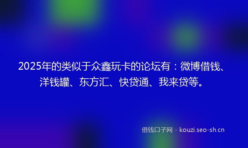 2025年的类似于众鑫玩卡的论坛有：微博借钱、洋钱罐、东方汇、快贷通、我来贷等。