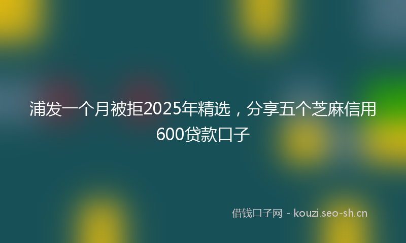 浦发一个月被拒2025年精选，分享五个芝麻信用600贷款口子