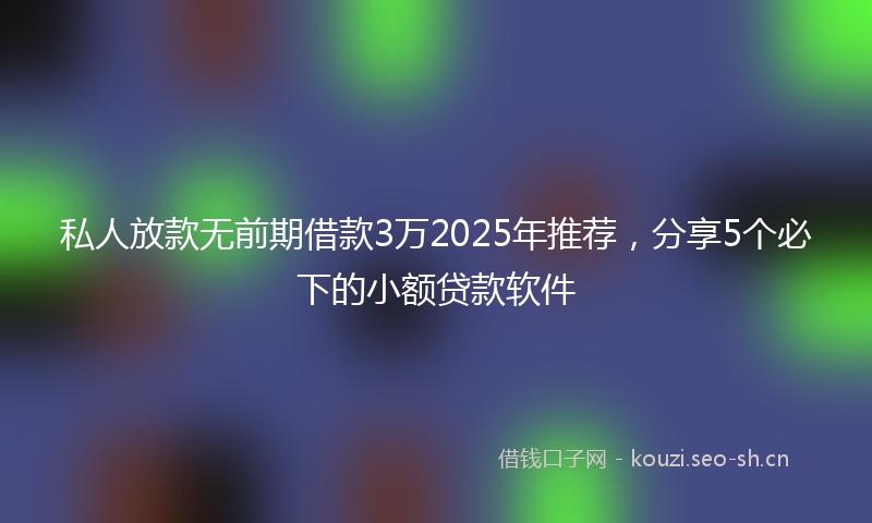 私人放款无前期借款3万2025年推荐，分享5个必下的小额贷款软件