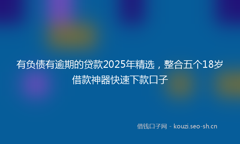 有负债有逾期的贷款2025年精选，整合五个18岁借款神器快速下款口子