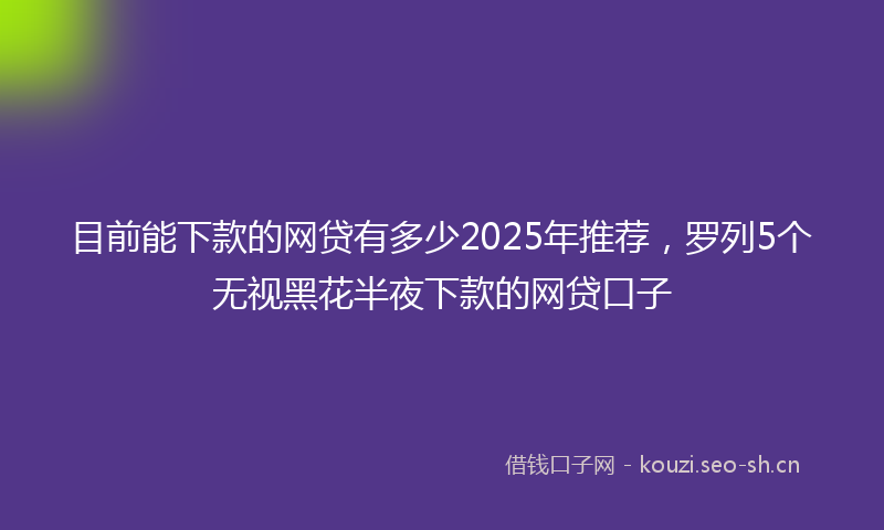 目前能下款的网贷有多少2025年推荐，罗列5个无视黑花半夜下款的网贷口子