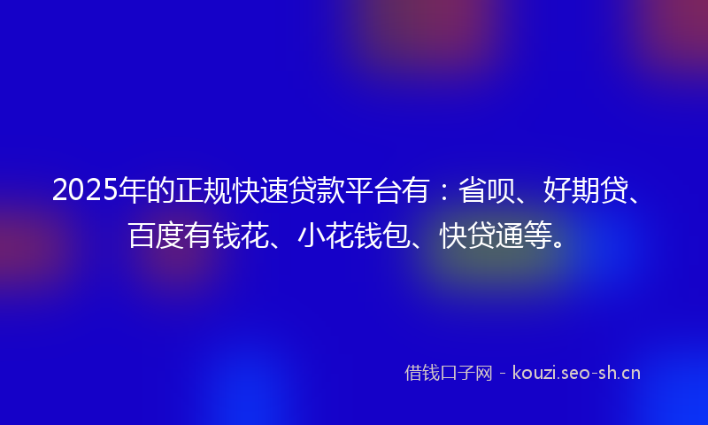 2025年的正规快速贷款平台有：省呗、好期贷、百度有钱花、小花钱包、快贷通等。
