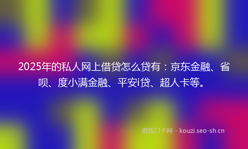 2025年的私人网上借贷怎么贷有:京东金融、省呗、度小满金融、平安i贷、超人卡等。