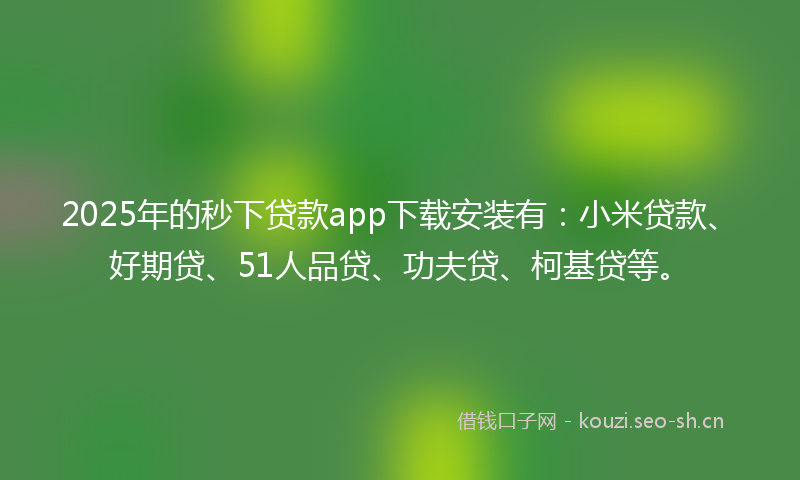 2025年的秒下贷款app下载安装有：小米贷款、好期贷、51人品贷、功夫贷、柯基贷等。