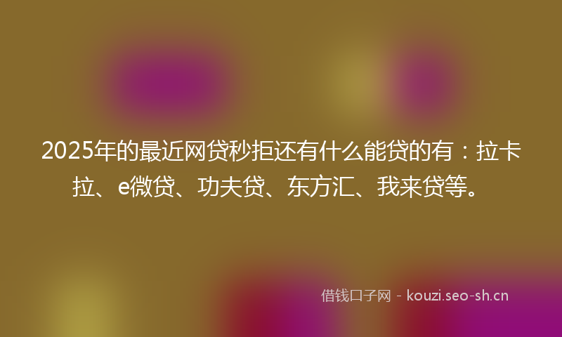 2025年的最近网贷秒拒还有什么能贷的有：拉卡拉、e微贷、功夫贷、东方汇、我来贷等。