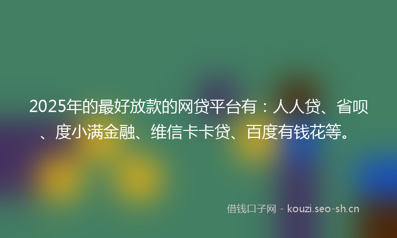2025年的最好放款的网贷平台有：人人贷、省呗、度小满金融、维信卡卡贷、百度有钱花等。