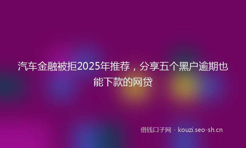 汽车金融被拒2025年推荐，分享五个黑户逾期也能下款的网贷