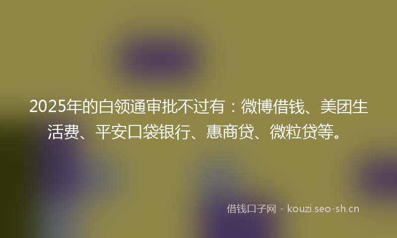 2025年的白领通审批不过有：微博借钱、美团生活费、平安口袋银行、惠商贷、微粒贷等。