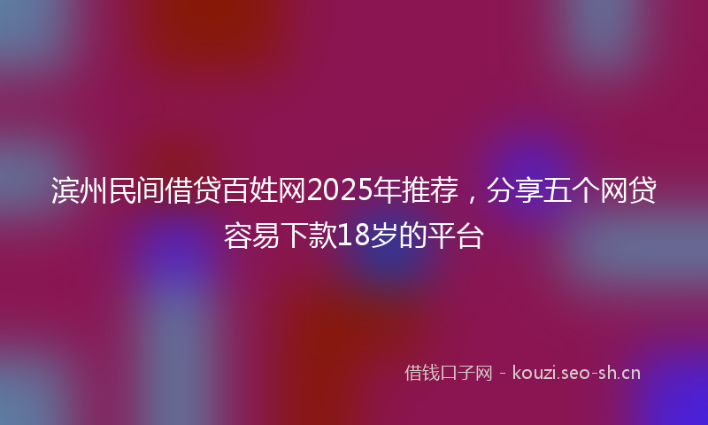 滨州民间借贷百姓网2025年推荐，分享五个网贷容易下款18岁的平台