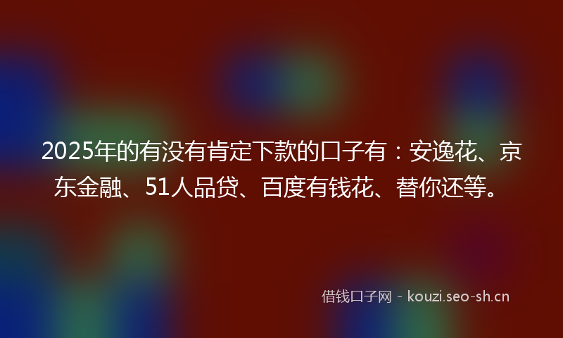 2025年的有没有肯定下款的口子有：安逸花、京东金融、51人品贷、百度有钱花、替你还等。
