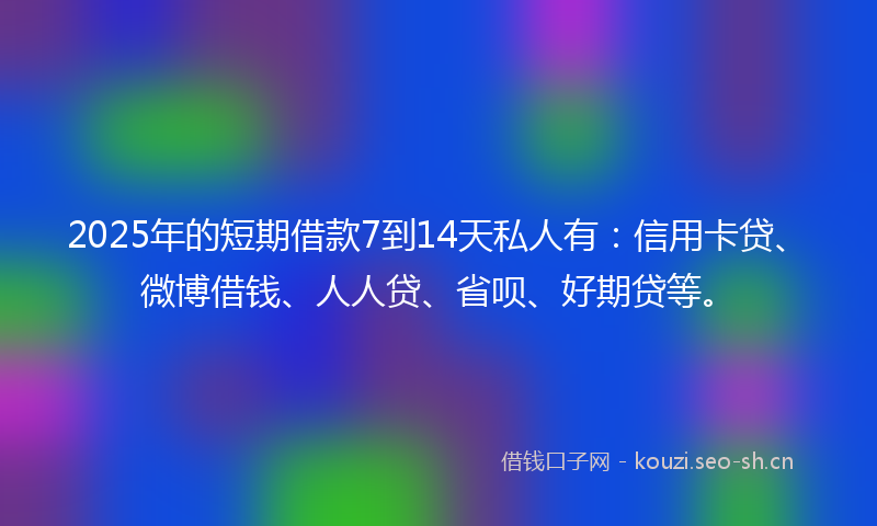 2025年的短期借款7到14天私人有：信用卡贷、微博借钱、人人贷、省呗、好期贷等。