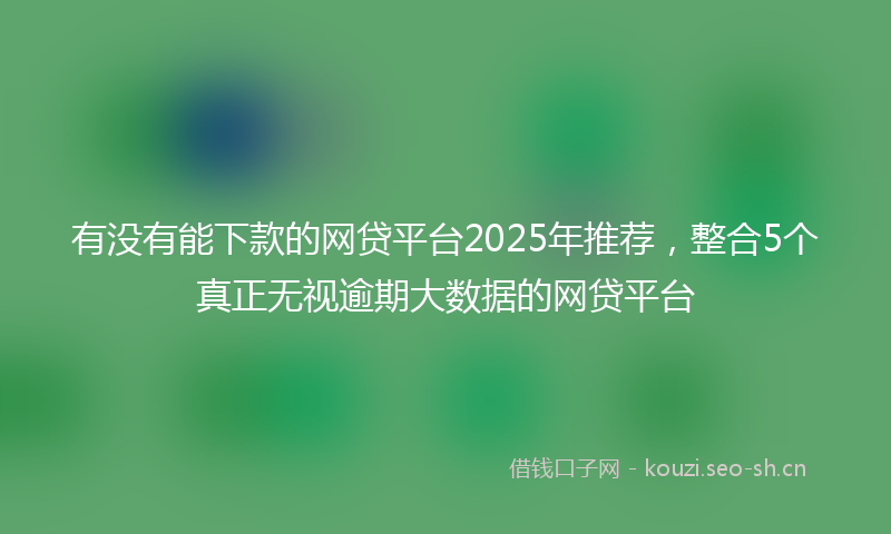 有没有能下款的网贷平台2025年推荐，整合5个真正无视逾期大数据的网贷平台