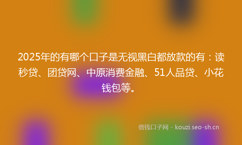 2025年的有哪个口子是无视黑白都放款的有：读秒贷、团贷网、中原消费金融、51人品贷、小花钱包等。