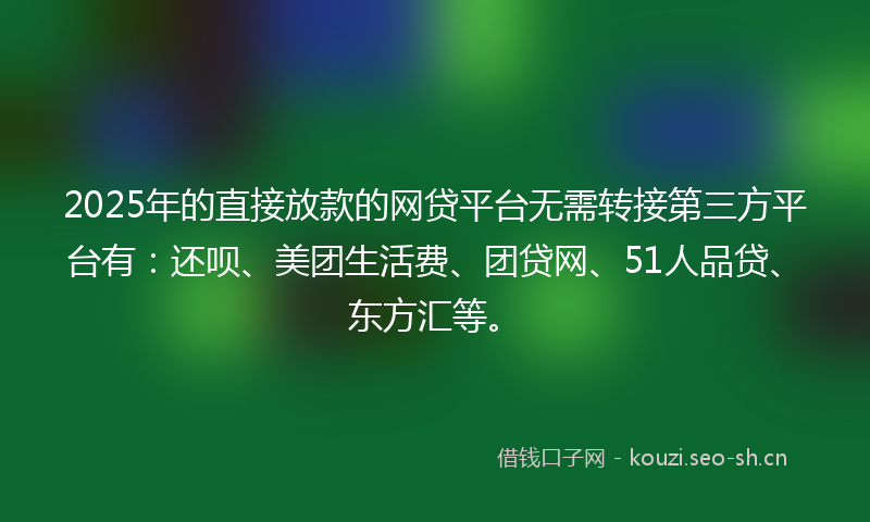 2025年的直接放款的网贷平台无需转接第三方平台有：还呗、美团生活费、团贷网、51人品贷、东方汇等。