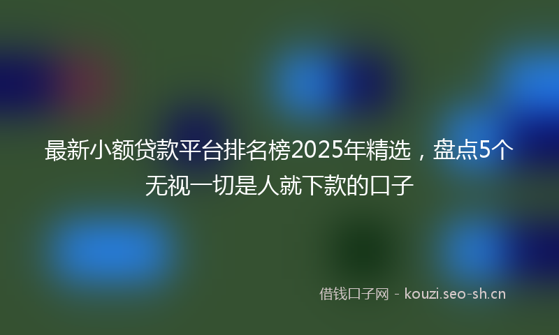 最新小额贷款平台排名榜2025年精选，盘点5个无视一切是人就下款的口子