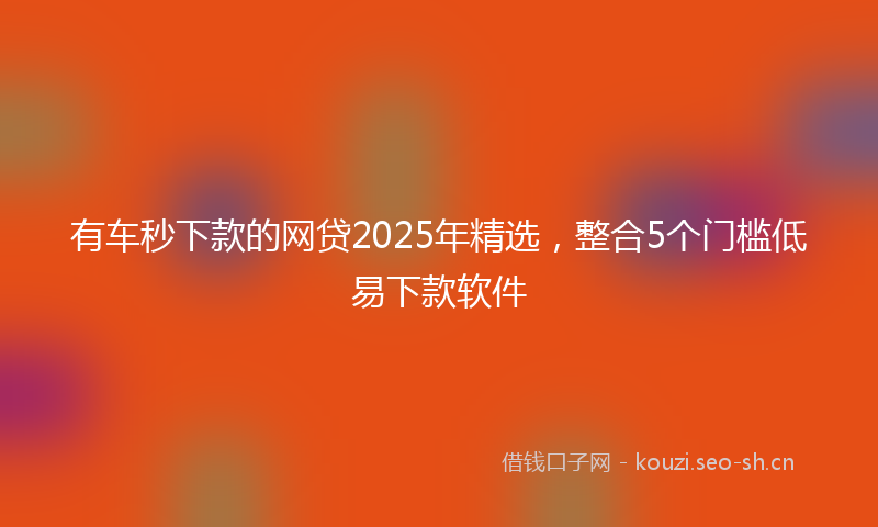 有车秒下款的网贷2025年精选，整合5个门槛低易下款软件