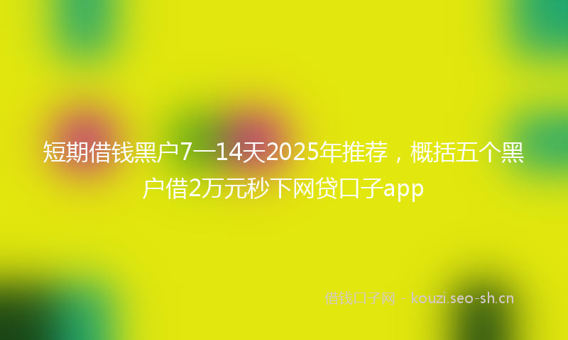 短期借钱黑户7一14天2025年推荐，概括五个黑户借2万元秒下网贷口子app