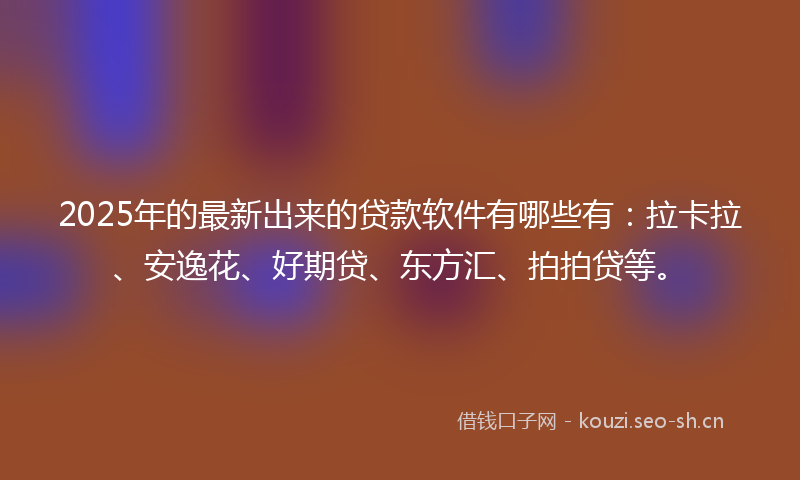 2025年的最新出来的贷款软件有哪些有：拉卡拉、安逸花、好期贷、东方汇、拍拍贷等。
