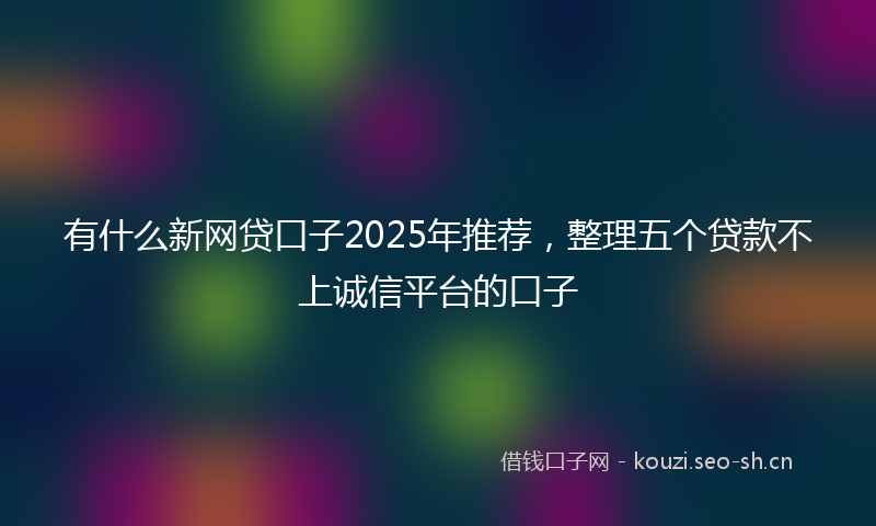 有什么新网贷口子2025年推荐，整理五个贷款不上诚信平台的口子