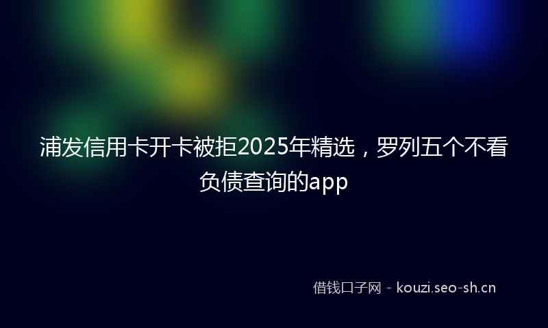 浦发信用卡开卡被拒2025年精选，罗列五个不看负债查询的app