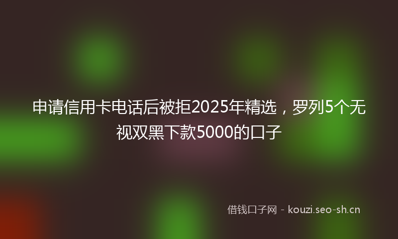 申请信用卡电话后被拒2025年精选，罗列5个无视双黑下款5000的口子