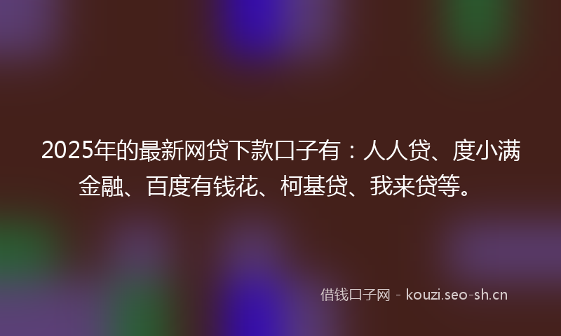 2025年的最新网贷下款口子有：人人贷、度小满金融、百度有钱花、柯基贷、我来贷等。