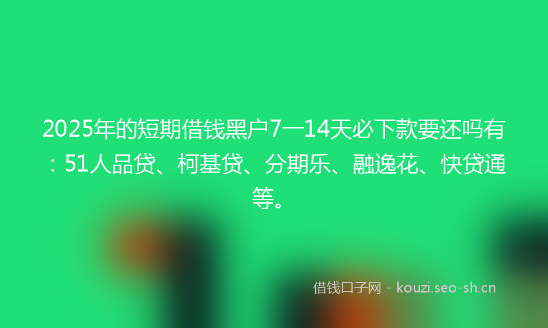 2025年的短期借钱黑户7一14天必下款要还吗有：51人品贷、柯基贷、分期乐、融逸花、快贷通等。