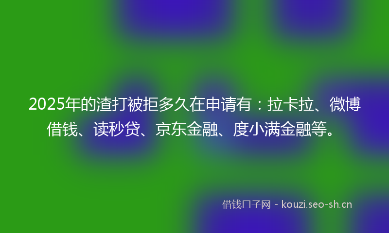 2025年的渣打被拒多久在申请有：拉卡拉、微博借钱、读秒贷、京东金融、度小满金融等。
