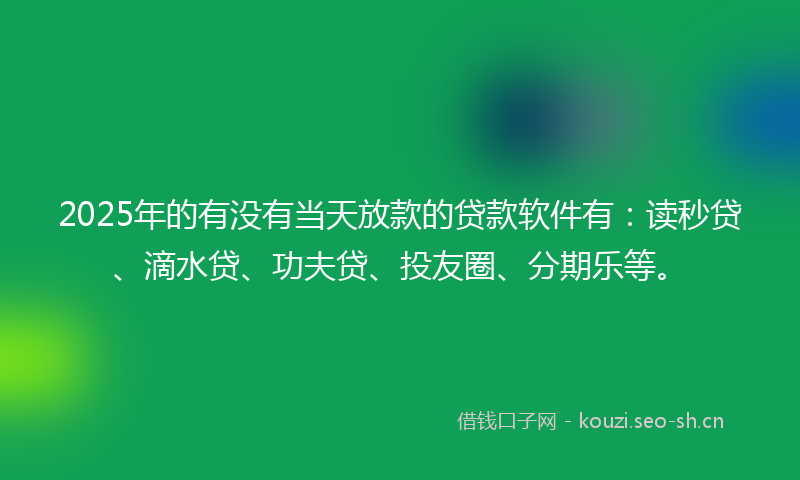 2025年的有没有当天放款的贷款软件有：读秒贷、滴水贷、功夫贷、投友圈、分期乐等。