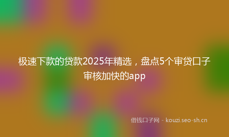 极速下款的贷款2025年精选，盘点5个审贷口子审核加快的app
