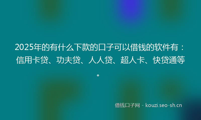 2025年的有什么下款的口子可以借钱的软件有：信用卡贷、功夫贷、人人贷、超人卡、快贷通等。