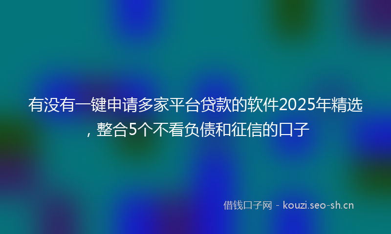 有没有一键申请多家平台贷款的软件2025年精选，整合5个不看负债和征信的口子