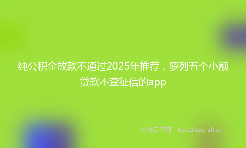 纯公积金放款不通过2025年推荐，罗列五个小额贷款不查征信的app