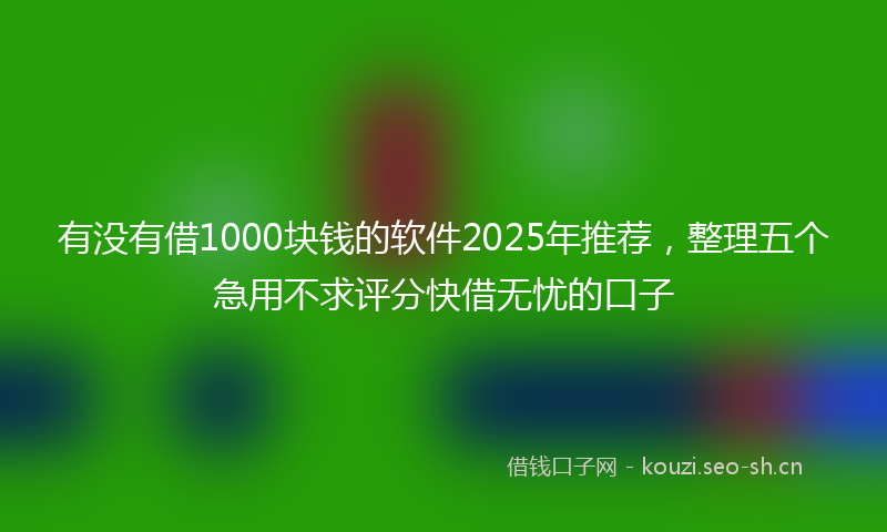 有没有借1000块钱的软件2025年推荐，整理五个急用不求评分快借无忧的口子