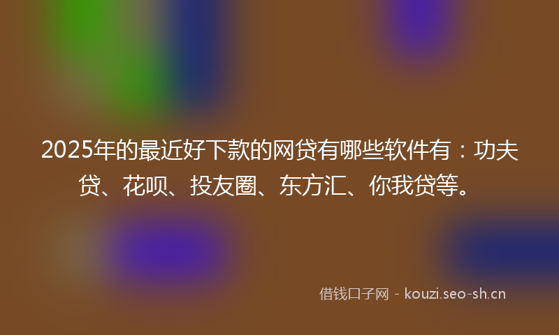 2025年的最近好下款的网贷有哪些软件有：功夫贷、花呗、投友圈、东方汇、你我贷等。