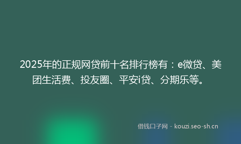 2025年的正规网贷前十名排行榜有：e微贷、美团生活费、投友圈、平安i贷、分期乐等。