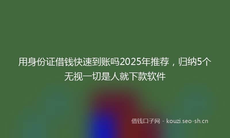 用身份证借钱快速到账吗2025年推荐，归纳5个无视一切是人就下款软件