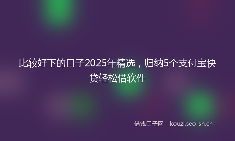 比较好下的口子2025年精选，归纳5个支付宝快贷轻松借软件