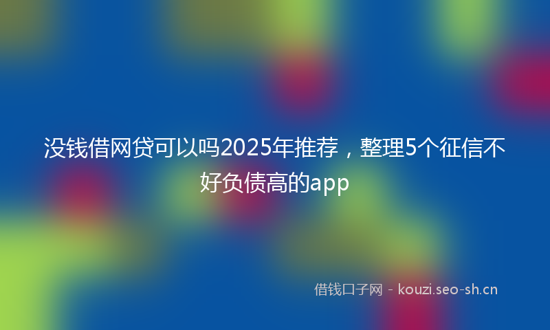 没钱借网贷可以吗2025年推荐，整理5个征信不好负债高的app