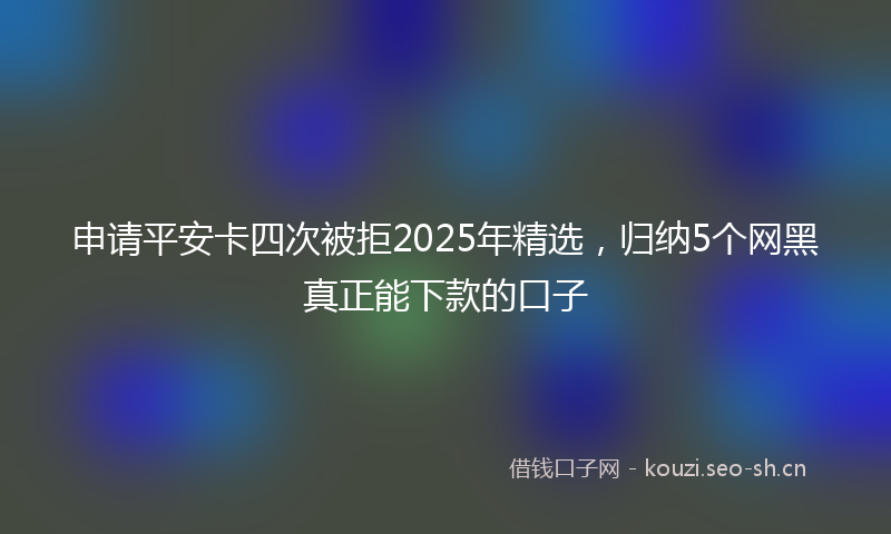 申请平安卡四次被拒2025年精选，归纳5个网黑真正能下款的口子