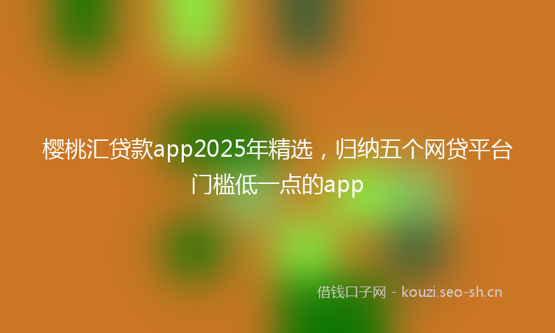 樱桃汇贷款app2025年精选，归纳五个网贷平台门槛低一点的app