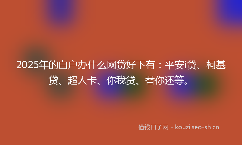 2025年的白户办什么网贷好下有：平安i贷、柯基贷、超人卡、你我贷、替你还等。