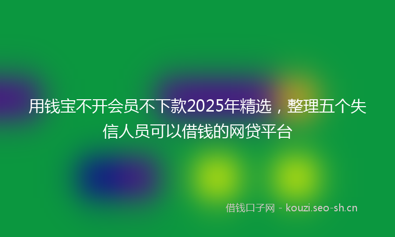 用钱宝不开会员不下款2025年精选，整理五个失信人员可以借钱的网贷平台