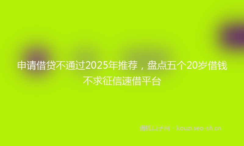 申请借贷不通过2025年推荐，盘点五个20岁借钱不求征信速借平台