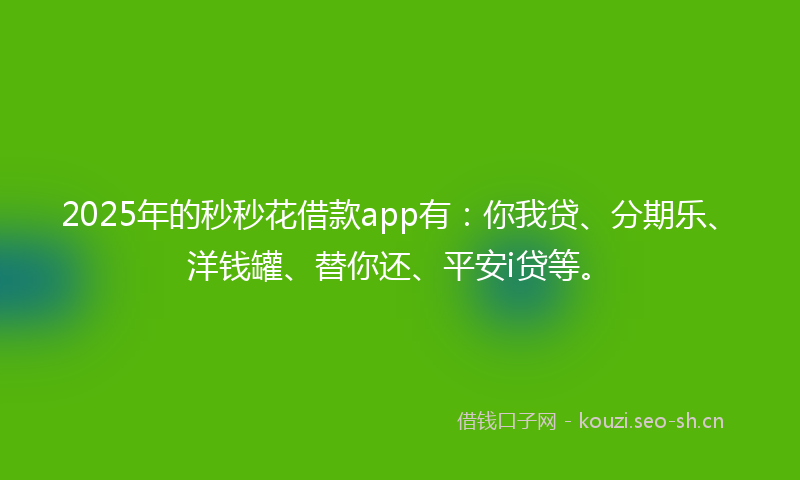 2025年的秒秒花借款app有：你我贷、分期乐、洋钱罐、替你还、平安i贷等。