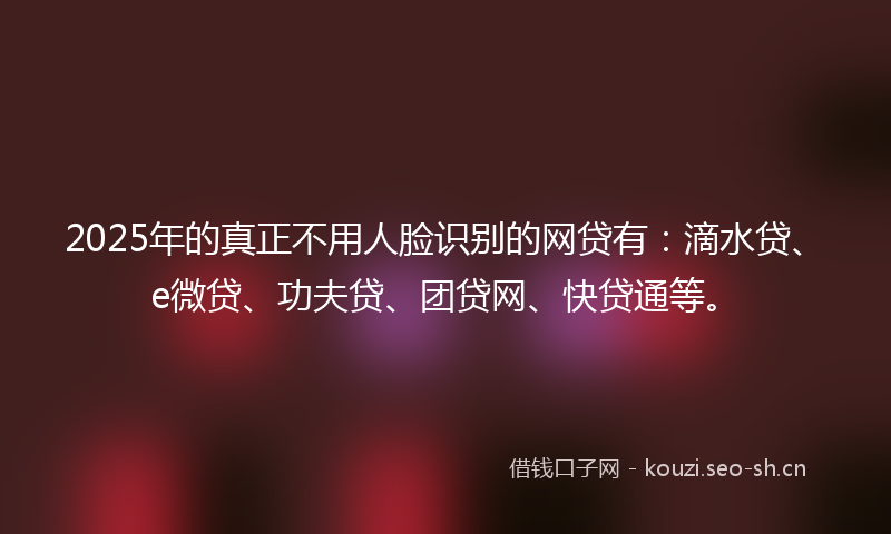 2025年的真正不用人脸识别的网贷有：滴水贷、e微贷、功夫贷、团贷网、快贷通等。