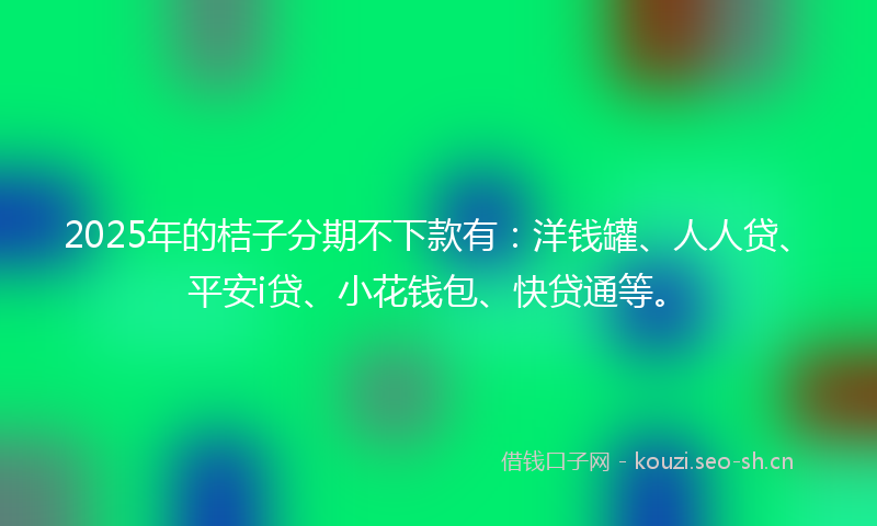 2025年的桔子分期不下款有：洋钱罐、人人贷、平安i贷、小花钱包、快贷通等。