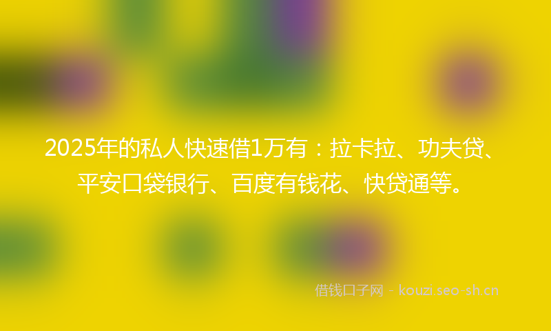 2025年的私人快速借1万有：拉卡拉、功夫贷、平安口袋银行、百度有钱花、快贷通等。